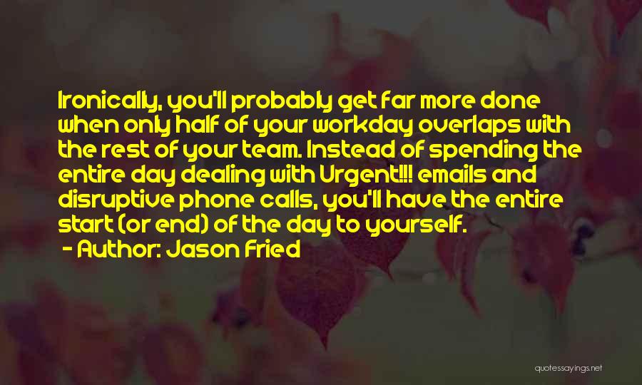 Jason Fried Quotes: Ironically, You'll Probably Get Far More Done When Only Half Of Your Workday Overlaps With The Rest Of Your Team.