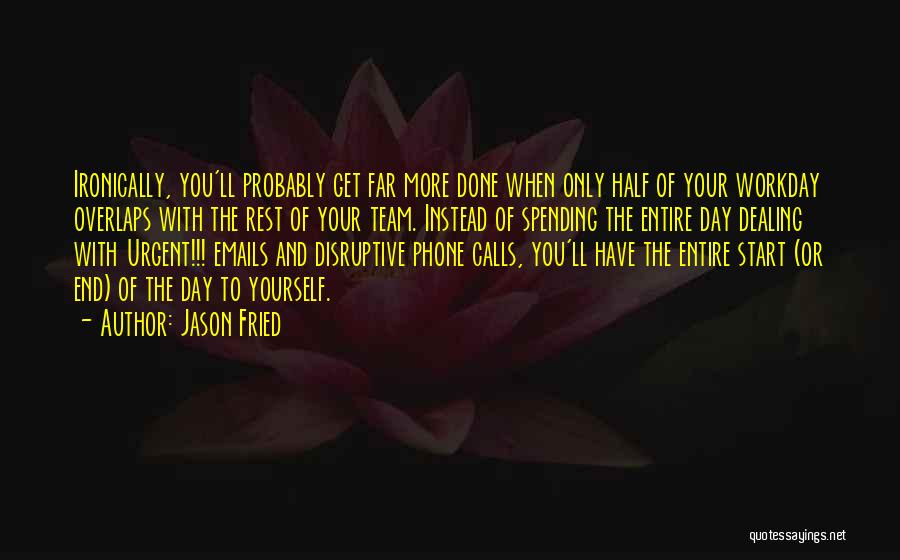 Jason Fried Quotes: Ironically, You'll Probably Get Far More Done When Only Half Of Your Workday Overlaps With The Rest Of Your Team.