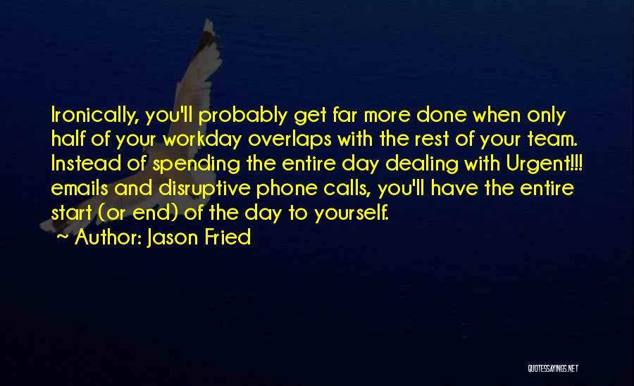 Jason Fried Quotes: Ironically, You'll Probably Get Far More Done When Only Half Of Your Workday Overlaps With The Rest Of Your Team.