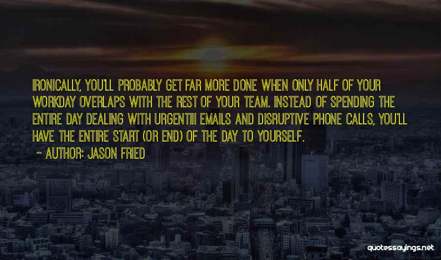 Jason Fried Quotes: Ironically, You'll Probably Get Far More Done When Only Half Of Your Workday Overlaps With The Rest Of Your Team.