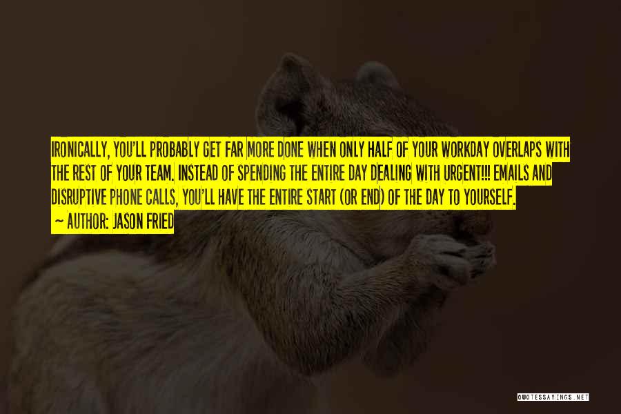 Jason Fried Quotes: Ironically, You'll Probably Get Far More Done When Only Half Of Your Workday Overlaps With The Rest Of Your Team.