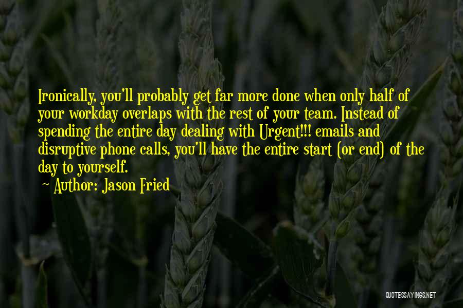 Jason Fried Quotes: Ironically, You'll Probably Get Far More Done When Only Half Of Your Workday Overlaps With The Rest Of Your Team.