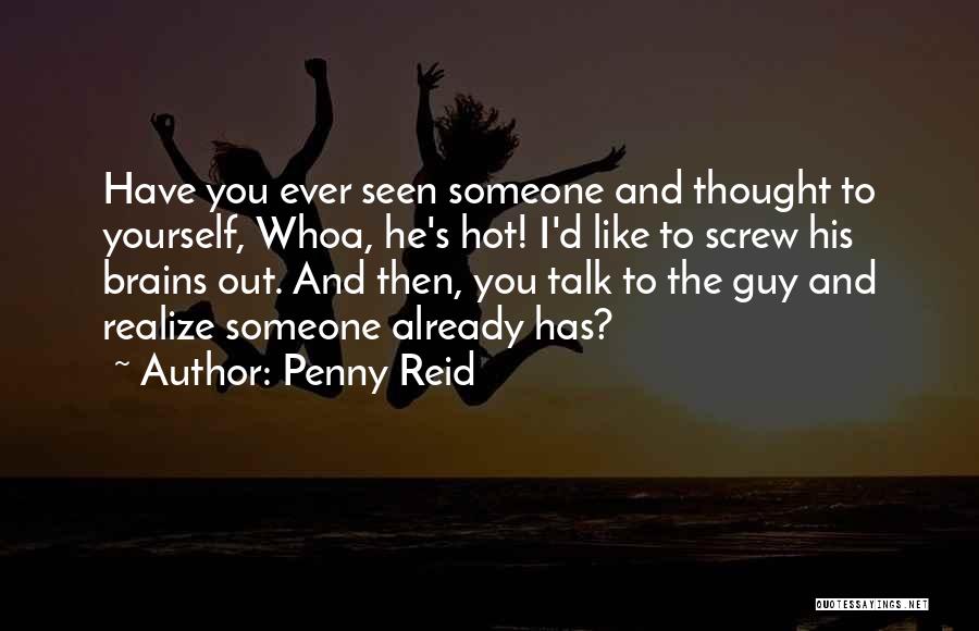 Penny Reid Quotes: Have You Ever Seen Someone And Thought To Yourself, Whoa, He's Hot! I'd Like To Screw His Brains Out. And