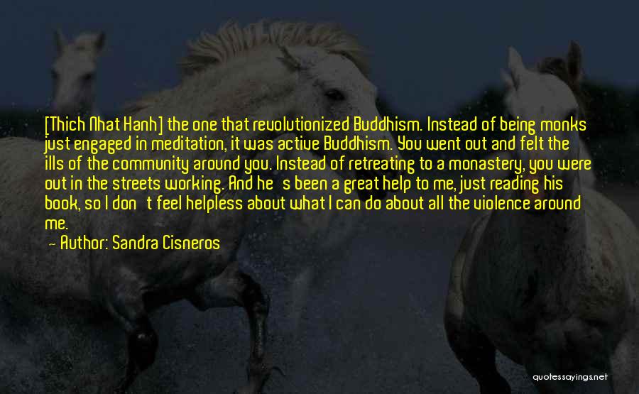 Sandra Cisneros Quotes: [thich Nhat Hanh] The One That Revolutionized Buddhism. Instead Of Being Monks Just Engaged In Meditation, It Was Active Buddhism.