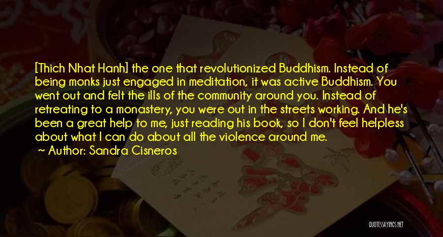 Sandra Cisneros Quotes: [thich Nhat Hanh] The One That Revolutionized Buddhism. Instead Of Being Monks Just Engaged In Meditation, It Was Active Buddhism.