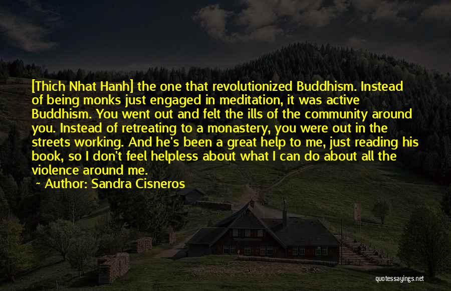 Sandra Cisneros Quotes: [thich Nhat Hanh] The One That Revolutionized Buddhism. Instead Of Being Monks Just Engaged In Meditation, It Was Active Buddhism.