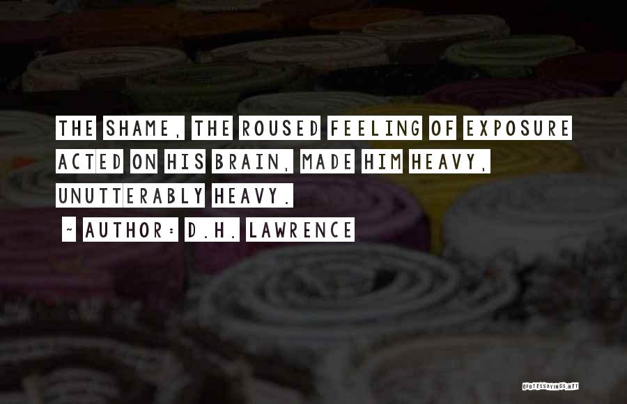 D.H. Lawrence Quotes: The Shame, The Roused Feeling Of Exposure Acted On His Brain, Made Him Heavy, Unutterably Heavy.
