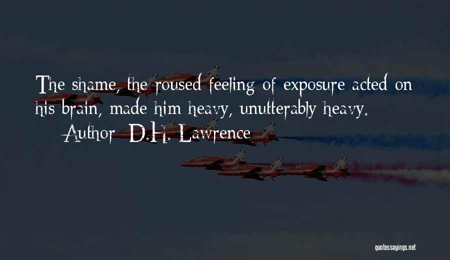 D.H. Lawrence Quotes: The Shame, The Roused Feeling Of Exposure Acted On His Brain, Made Him Heavy, Unutterably Heavy.