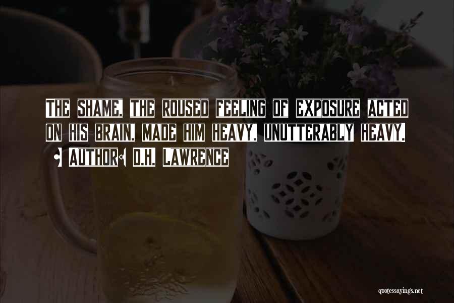 D.H. Lawrence Quotes: The Shame, The Roused Feeling Of Exposure Acted On His Brain, Made Him Heavy, Unutterably Heavy.