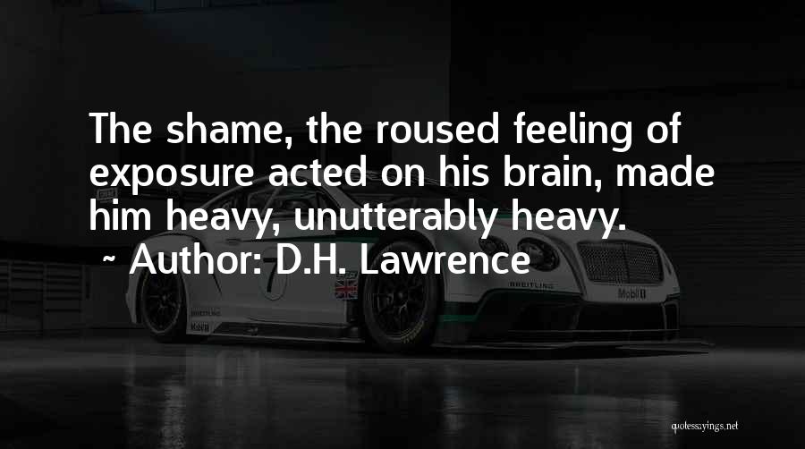 D.H. Lawrence Quotes: The Shame, The Roused Feeling Of Exposure Acted On His Brain, Made Him Heavy, Unutterably Heavy.