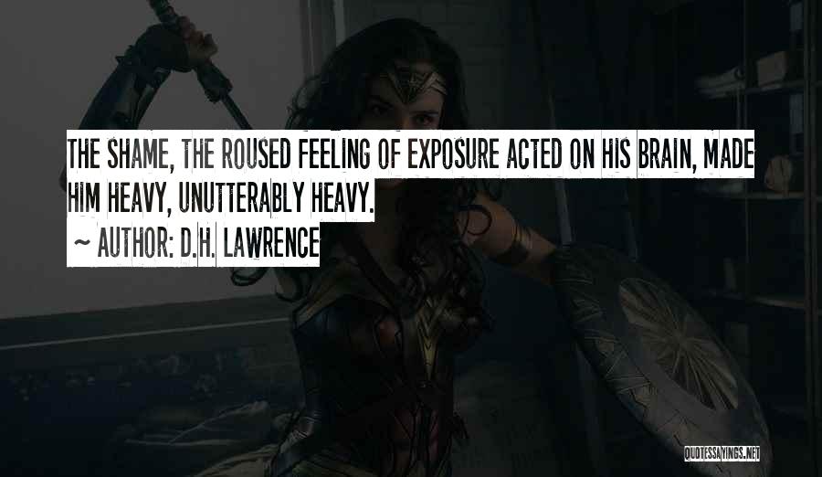 D.H. Lawrence Quotes: The Shame, The Roused Feeling Of Exposure Acted On His Brain, Made Him Heavy, Unutterably Heavy.