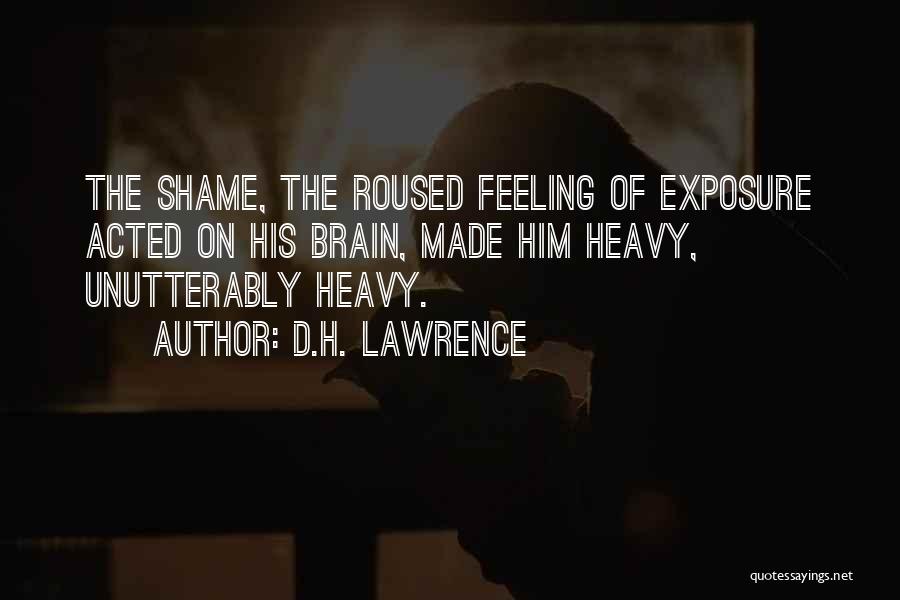 D.H. Lawrence Quotes: The Shame, The Roused Feeling Of Exposure Acted On His Brain, Made Him Heavy, Unutterably Heavy.