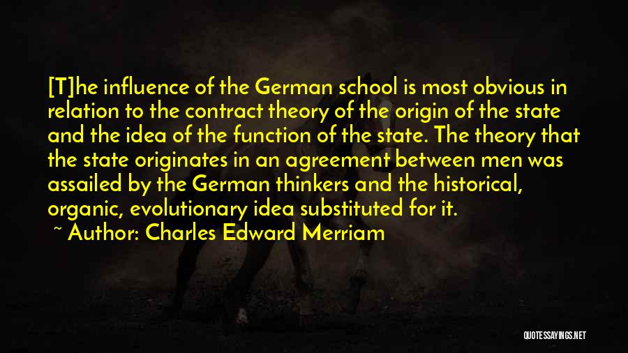 Charles Edward Merriam Quotes: [t]he Influence Of The German School Is Most Obvious In Relation To The Contract Theory Of The Origin Of The