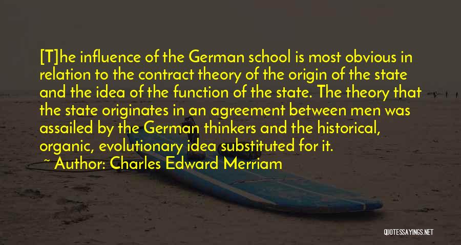 Charles Edward Merriam Quotes: [t]he Influence Of The German School Is Most Obvious In Relation To The Contract Theory Of The Origin Of The