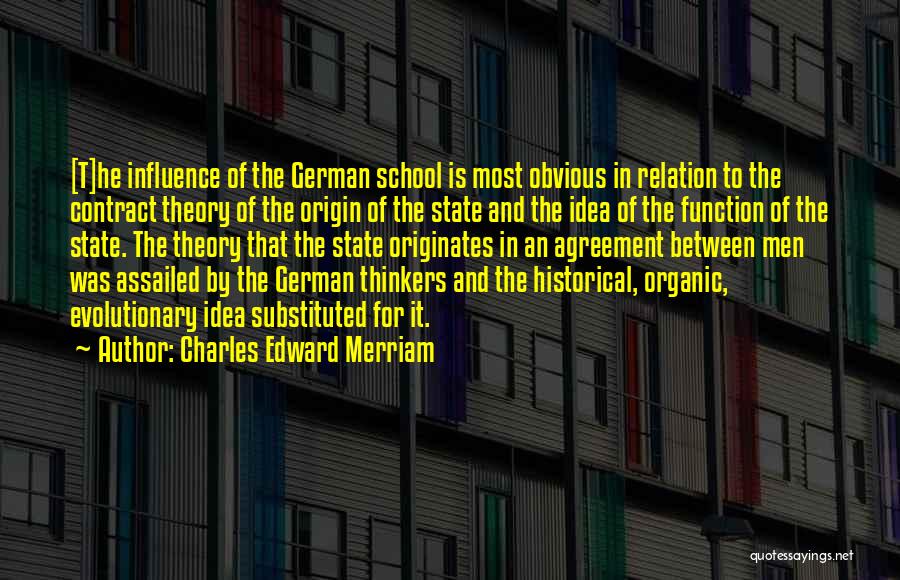 Charles Edward Merriam Quotes: [t]he Influence Of The German School Is Most Obvious In Relation To The Contract Theory Of The Origin Of The