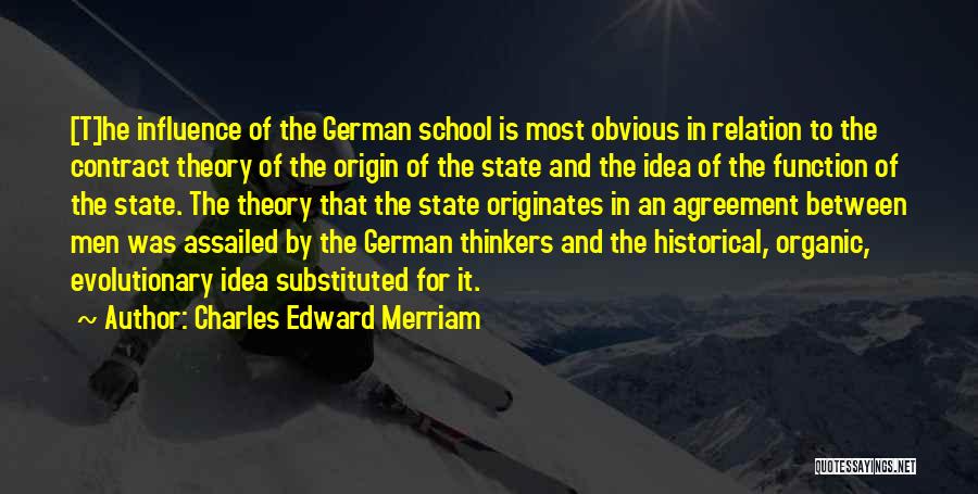 Charles Edward Merriam Quotes: [t]he Influence Of The German School Is Most Obvious In Relation To The Contract Theory Of The Origin Of The