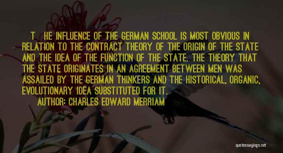 Charles Edward Merriam Quotes: [t]he Influence Of The German School Is Most Obvious In Relation To The Contract Theory Of The Origin Of The