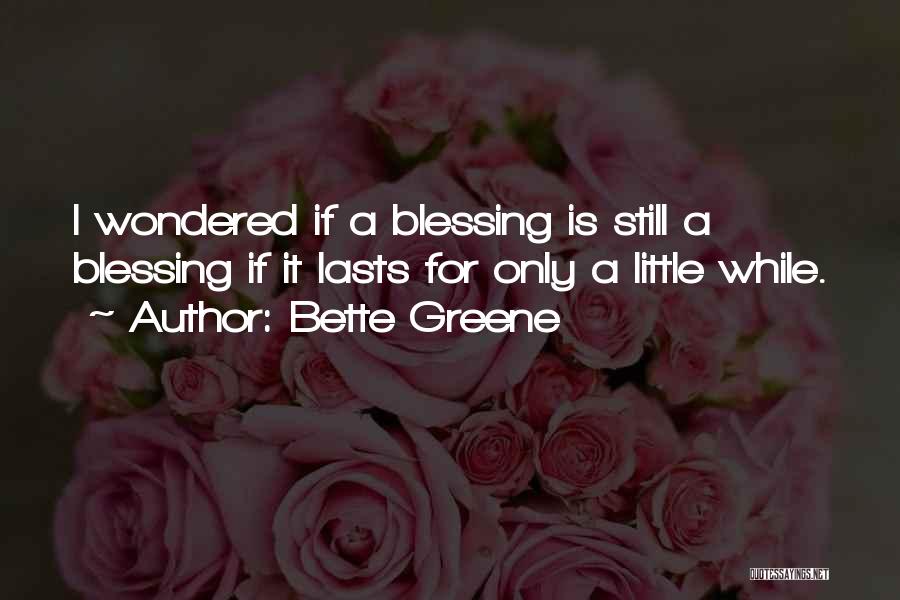 Bette Greene Quotes: I Wondered If A Blessing Is Still A Blessing If It Lasts For Only A Little While.