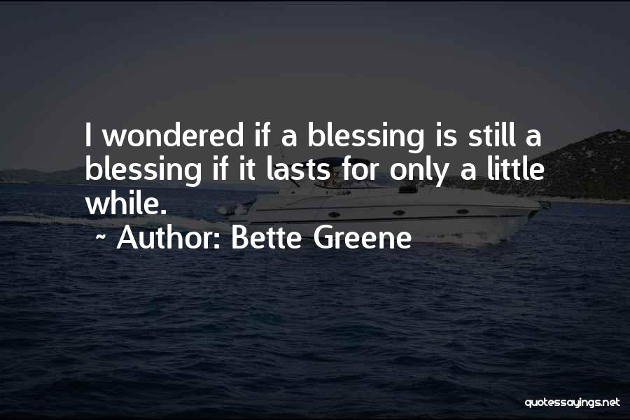 Bette Greene Quotes: I Wondered If A Blessing Is Still A Blessing If It Lasts For Only A Little While.