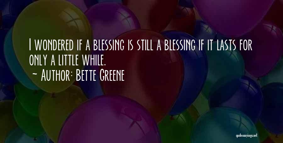 Bette Greene Quotes: I Wondered If A Blessing Is Still A Blessing If It Lasts For Only A Little While.