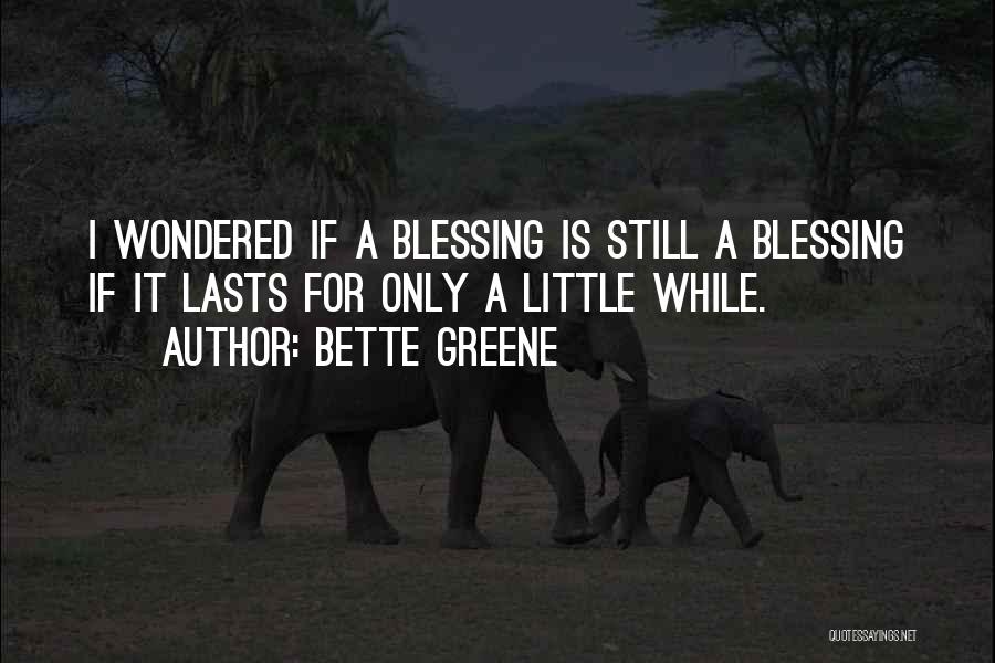 Bette Greene Quotes: I Wondered If A Blessing Is Still A Blessing If It Lasts For Only A Little While.