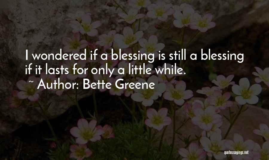 Bette Greene Quotes: I Wondered If A Blessing Is Still A Blessing If It Lasts For Only A Little While.