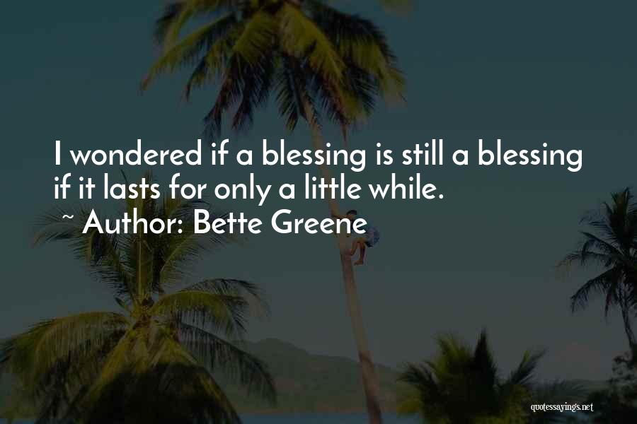 Bette Greene Quotes: I Wondered If A Blessing Is Still A Blessing If It Lasts For Only A Little While.