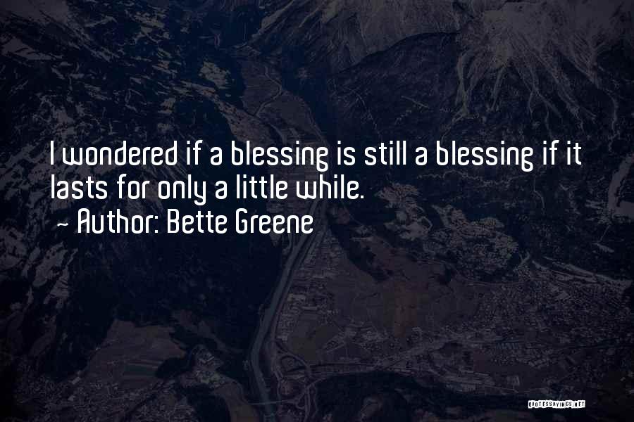 Bette Greene Quotes: I Wondered If A Blessing Is Still A Blessing If It Lasts For Only A Little While.