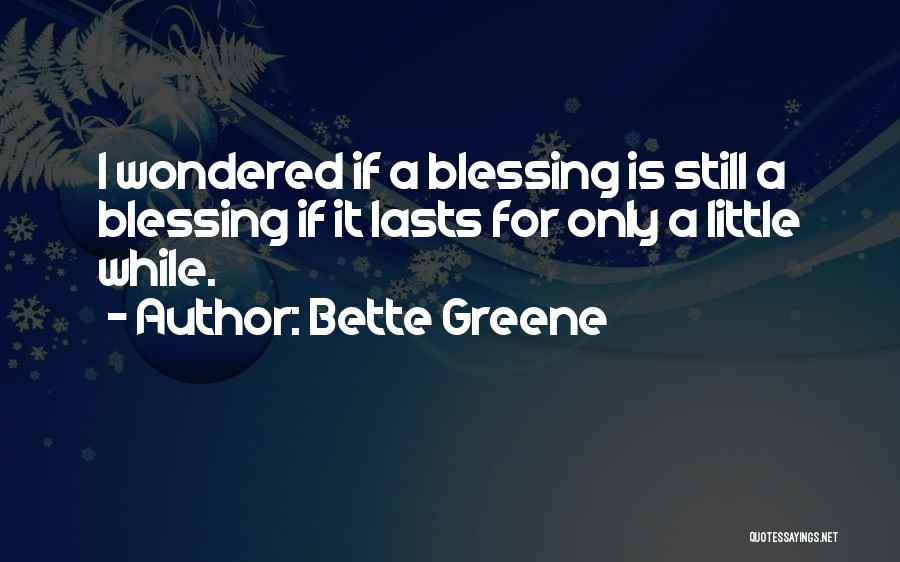 Bette Greene Quotes: I Wondered If A Blessing Is Still A Blessing If It Lasts For Only A Little While.
