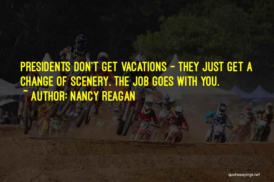 Nancy Reagan Quotes: Presidents Don't Get Vacations - They Just Get A Change Of Scenery. The Job Goes With You.