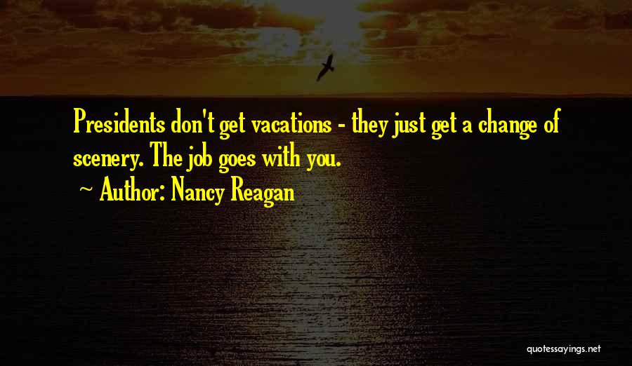 Nancy Reagan Quotes: Presidents Don't Get Vacations - They Just Get A Change Of Scenery. The Job Goes With You.