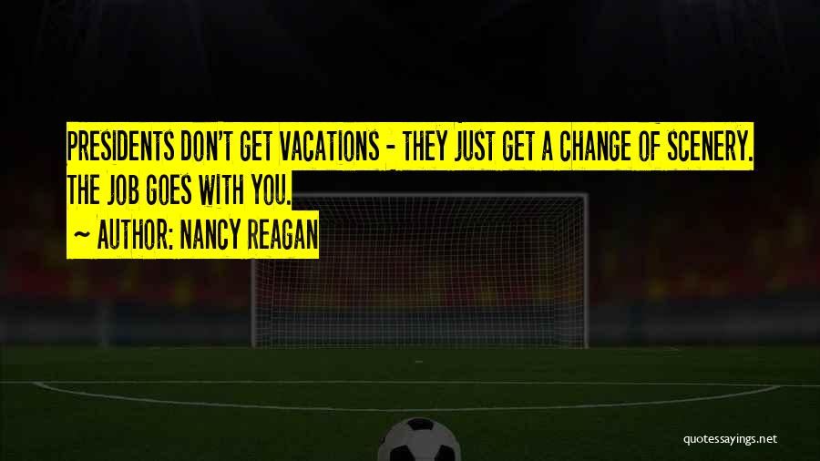 Nancy Reagan Quotes: Presidents Don't Get Vacations - They Just Get A Change Of Scenery. The Job Goes With You.