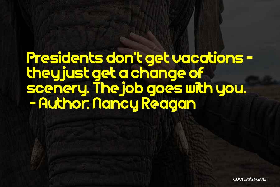 Nancy Reagan Quotes: Presidents Don't Get Vacations - They Just Get A Change Of Scenery. The Job Goes With You.