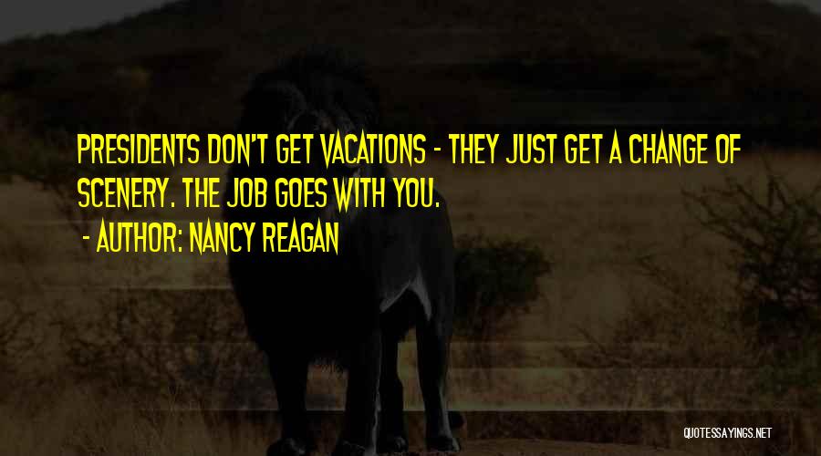 Nancy Reagan Quotes: Presidents Don't Get Vacations - They Just Get A Change Of Scenery. The Job Goes With You.