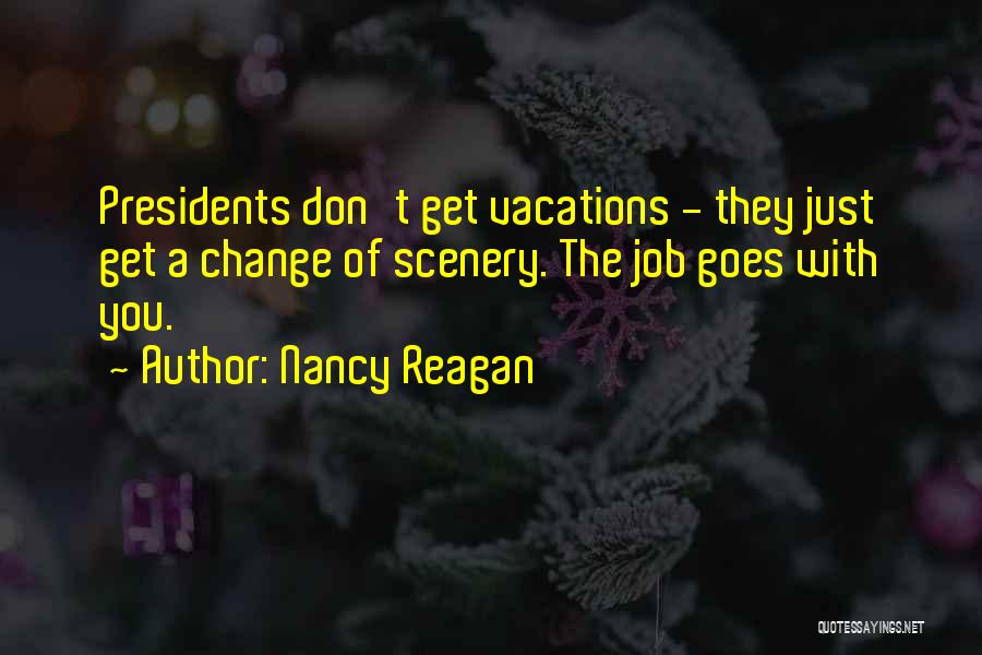 Nancy Reagan Quotes: Presidents Don't Get Vacations - They Just Get A Change Of Scenery. The Job Goes With You.