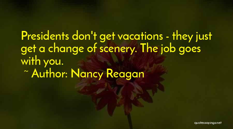 Nancy Reagan Quotes: Presidents Don't Get Vacations - They Just Get A Change Of Scenery. The Job Goes With You.