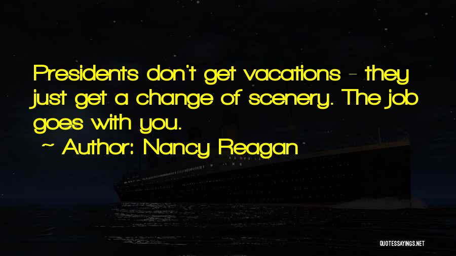 Nancy Reagan Quotes: Presidents Don't Get Vacations - They Just Get A Change Of Scenery. The Job Goes With You.