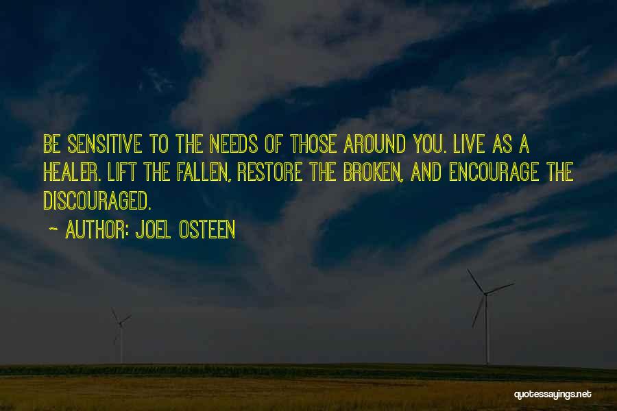 Joel Osteen Quotes: Be Sensitive To The Needs Of Those Around You. Live As A Healer. Lift The Fallen, Restore The Broken, And