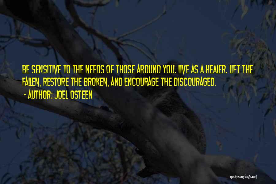 Joel Osteen Quotes: Be Sensitive To The Needs Of Those Around You. Live As A Healer. Lift The Fallen, Restore The Broken, And