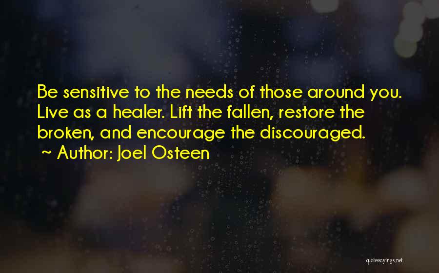 Joel Osteen Quotes: Be Sensitive To The Needs Of Those Around You. Live As A Healer. Lift The Fallen, Restore The Broken, And