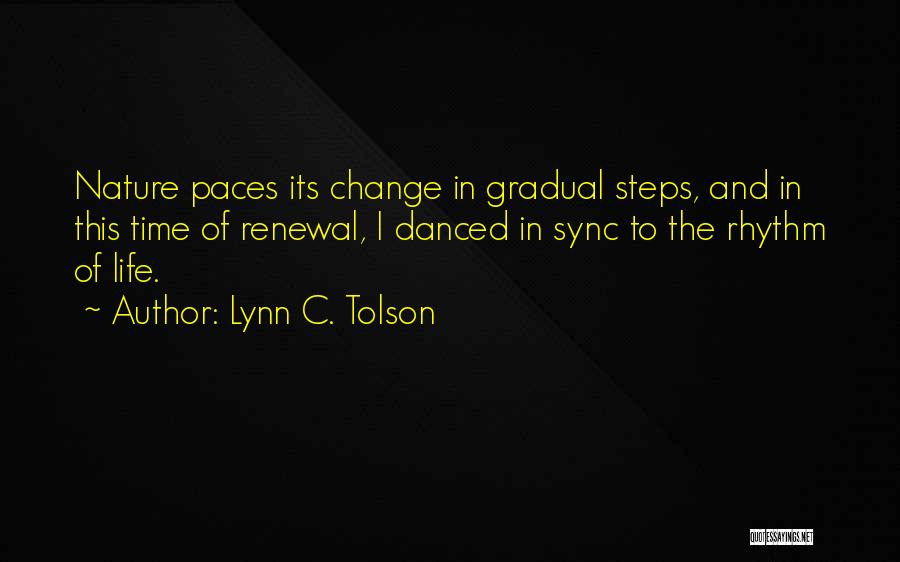 Lynn C. Tolson Quotes: Nature Paces Its Change In Gradual Steps, And In This Time Of Renewal, I Danced In Sync To The Rhythm