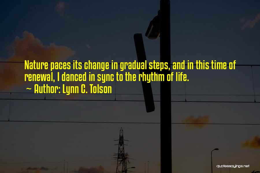 Lynn C. Tolson Quotes: Nature Paces Its Change In Gradual Steps, And In This Time Of Renewal, I Danced In Sync To The Rhythm