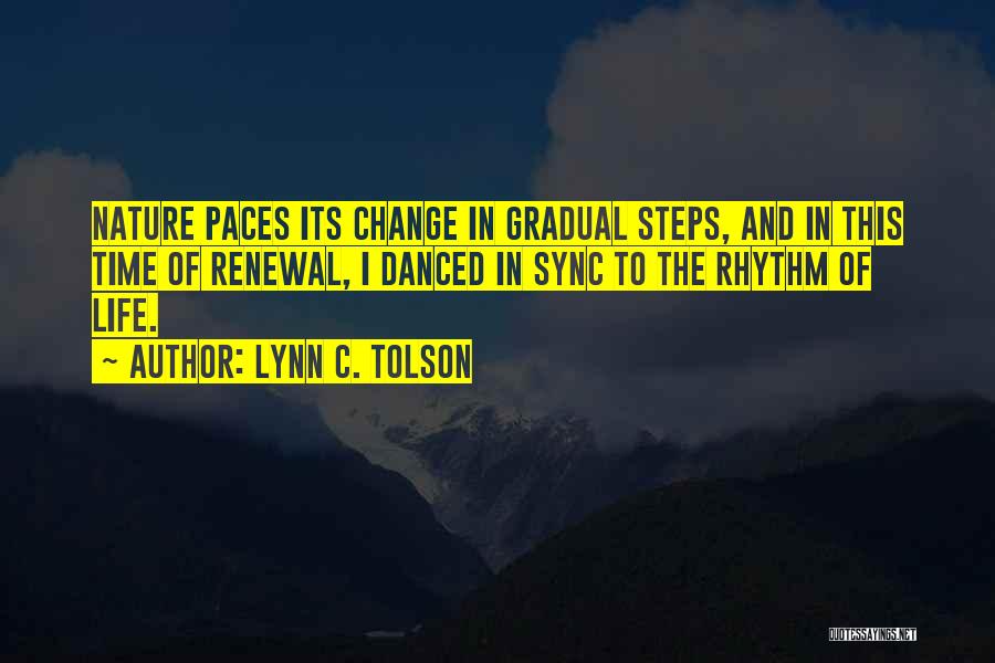 Lynn C. Tolson Quotes: Nature Paces Its Change In Gradual Steps, And In This Time Of Renewal, I Danced In Sync To The Rhythm