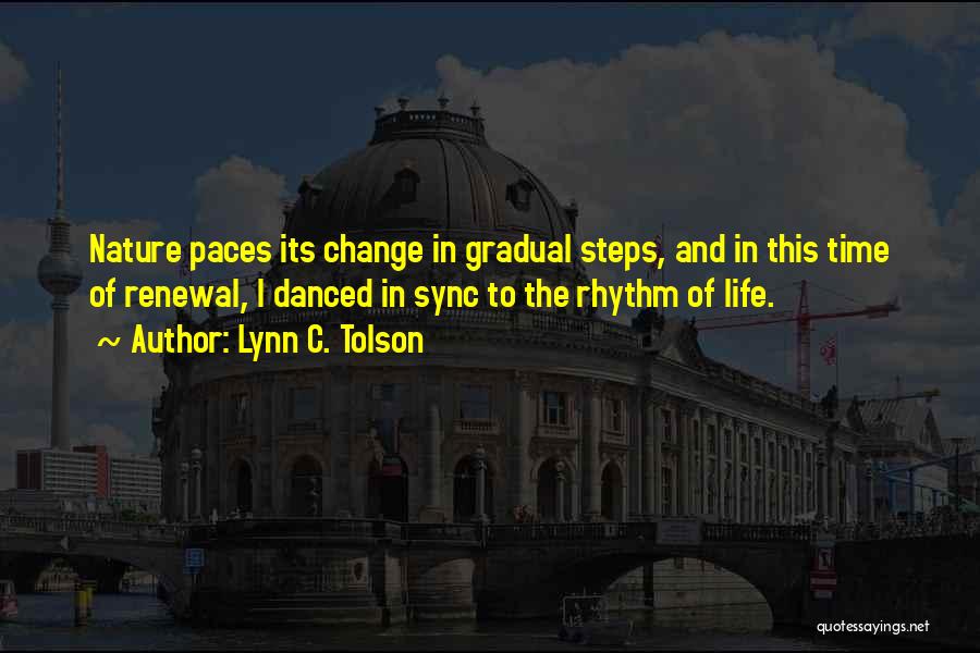 Lynn C. Tolson Quotes: Nature Paces Its Change In Gradual Steps, And In This Time Of Renewal, I Danced In Sync To The Rhythm