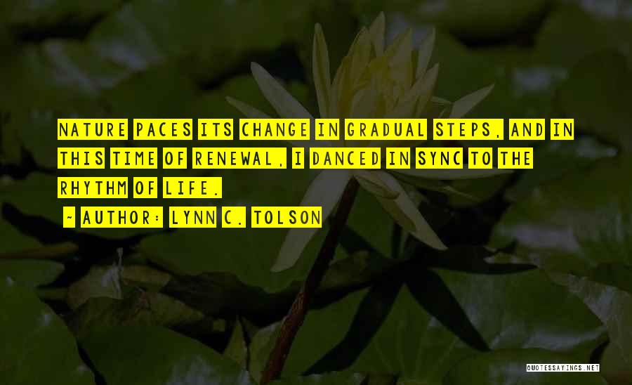 Lynn C. Tolson Quotes: Nature Paces Its Change In Gradual Steps, And In This Time Of Renewal, I Danced In Sync To The Rhythm