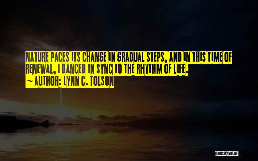 Lynn C. Tolson Quotes: Nature Paces Its Change In Gradual Steps, And In This Time Of Renewal, I Danced In Sync To The Rhythm