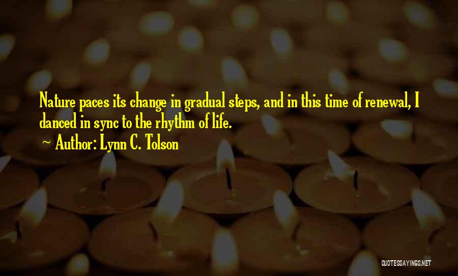 Lynn C. Tolson Quotes: Nature Paces Its Change In Gradual Steps, And In This Time Of Renewal, I Danced In Sync To The Rhythm