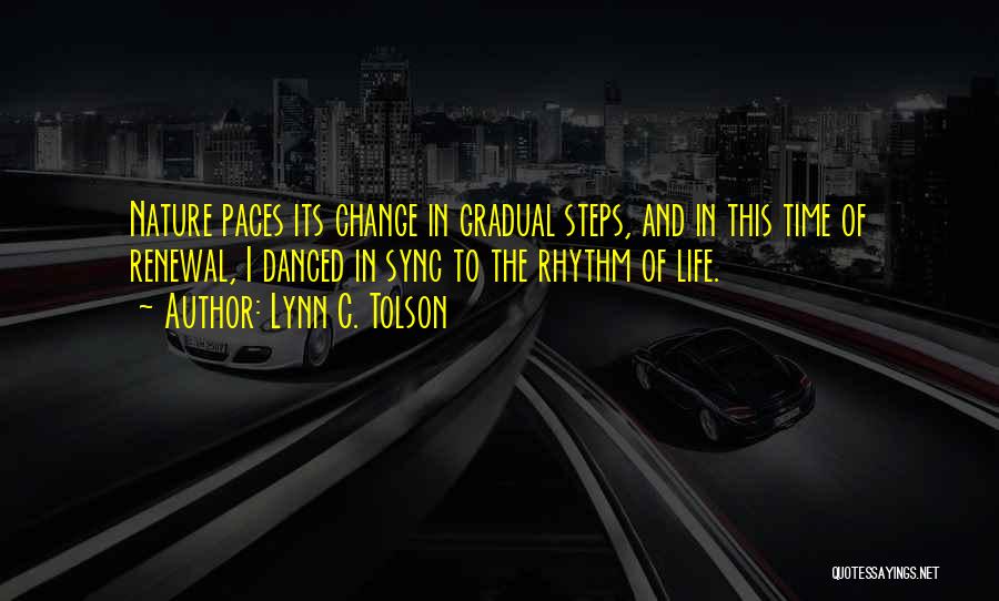 Lynn C. Tolson Quotes: Nature Paces Its Change In Gradual Steps, And In This Time Of Renewal, I Danced In Sync To The Rhythm