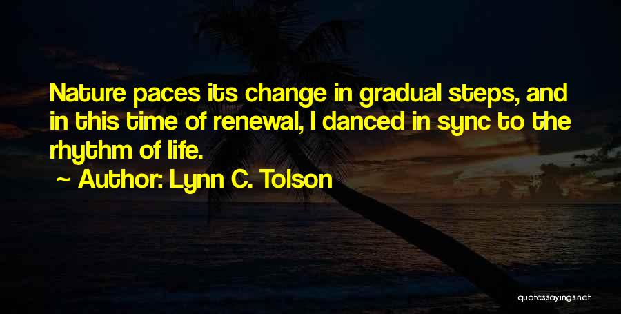 Lynn C. Tolson Quotes: Nature Paces Its Change In Gradual Steps, And In This Time Of Renewal, I Danced In Sync To The Rhythm