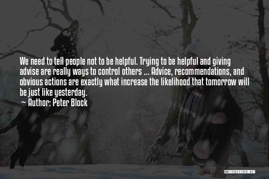 Peter Block Quotes: We Need To Tell People Not To Be Helpful. Trying To Be Helpful And Giving Advise Are Really Ways To